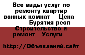 Все виды услуг по ремонту квартир,ванных комнат. › Цена ­ 50 000 - Бурятия респ. Строительство и ремонт » Услуги   